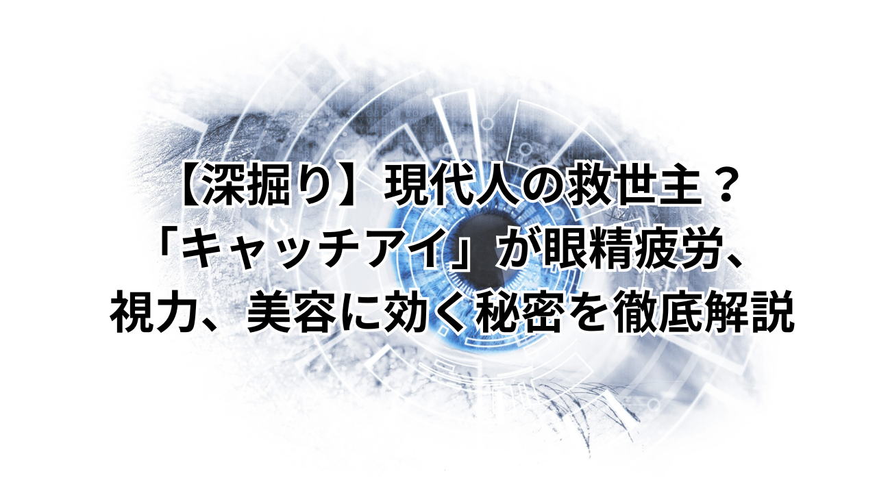 【深掘り】現代人の救世主？「キャッチアイ」が眼精疲労、視力、美容に効く秘密を徹底解説